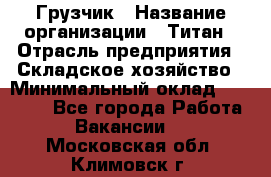 Грузчик › Название организации ­ Титан › Отрасль предприятия ­ Складское хозяйство › Минимальный оклад ­ 15 000 - Все города Работа » Вакансии   . Московская обл.,Климовск г.